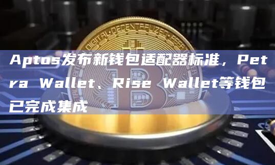 Aptos发布新钱包适配器标准，Petra Wallet、Rise Wallet等钱包已完成集成