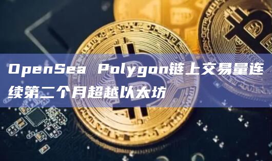 OpenSea Polygon链上交易量连续第二个月超越以太坊