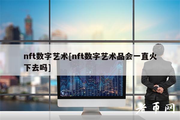 nft数字艺术[nft数字艺术品会一直火下去吗]