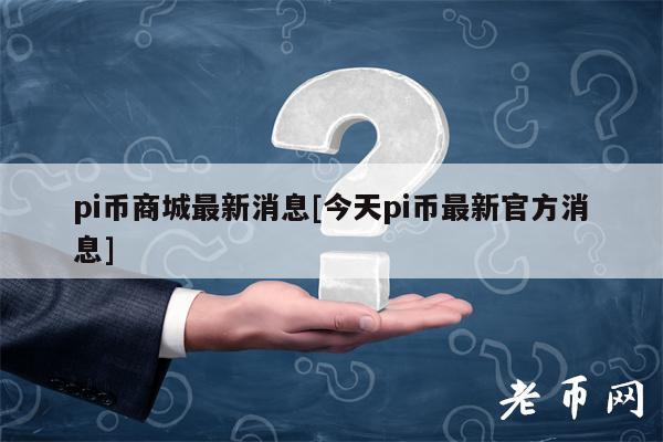 pi币商城最新消息[今天pi币最新官方消息]