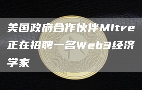 美国政府合作伙伴Mitre正在招聘一名Web3经济学家