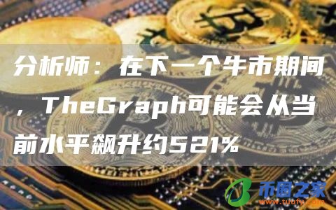 分析师：在下一个牛市期间，TheGraph可能会从当前水平飙升约521%
