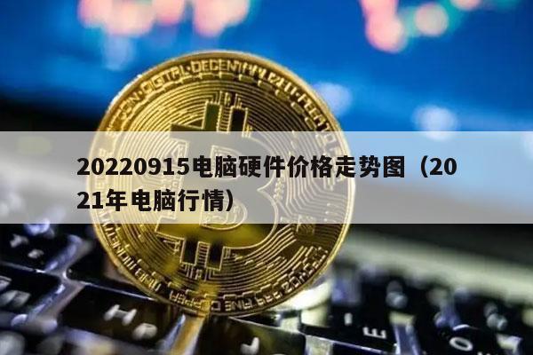 20220915电脑硬件价格走势图(2021年电脑行情)