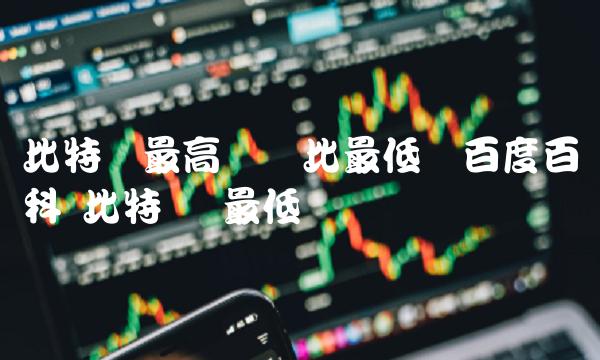 比特币最高价对比最低价百度百科