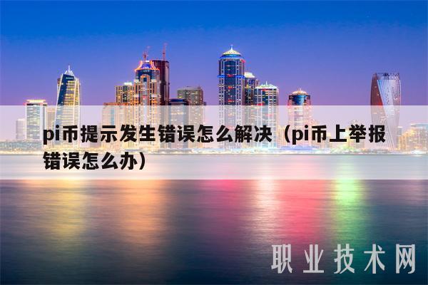 pi币提示发生错误怎么解决（pi币上举报错误怎么办）