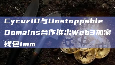 CycurID与Unstoppable Domains合作推出Web3加密钱包imm