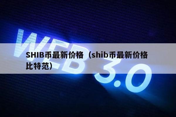 SHIB币最新价格（shib币最新价格 比特范）