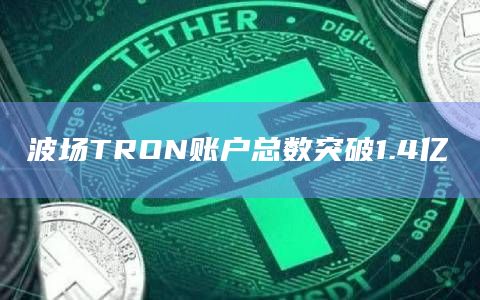波场TRON账户总数突破1.4亿