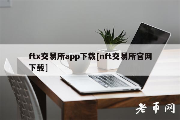 ftx交易所app下载[nft交易所官网下载]