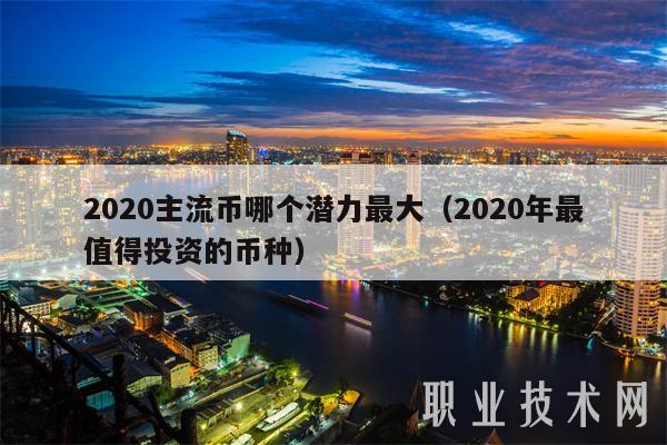 2020主流币哪个潜力最大（2020年最值得投资的币种）