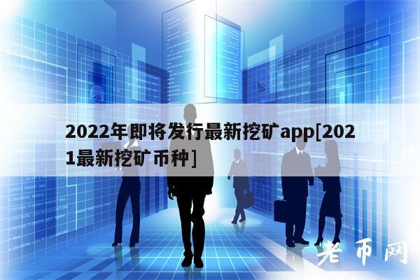2022年即将发行最新挖矿app[2021最新挖矿币种]