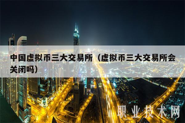 中国虚拟币三大交易所（虚拟币三大交易所会关闭吗）