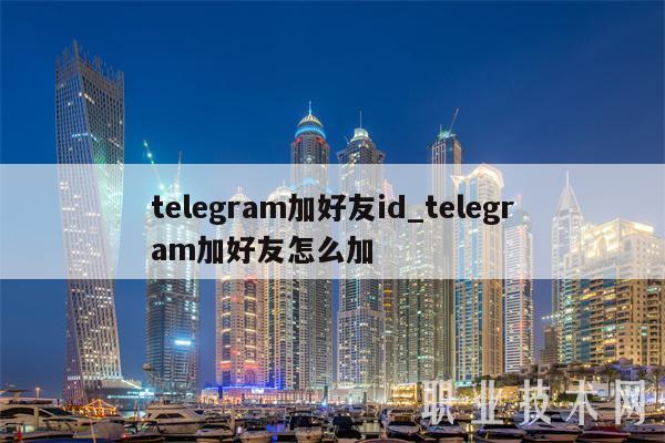 telegram加好友id_telegram加好友怎么加