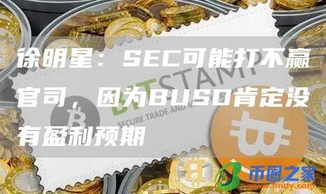 徐明星：SEC可能打不赢官司，因为BUSD肯定没有盈利预期