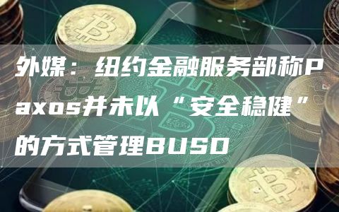 外媒：纽约金融服务部称Paxos并未以“安全稳健”的方式管理BUSD