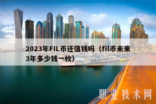 2023年FIL币还值钱吗（fil币未来3年多少钱一枚）