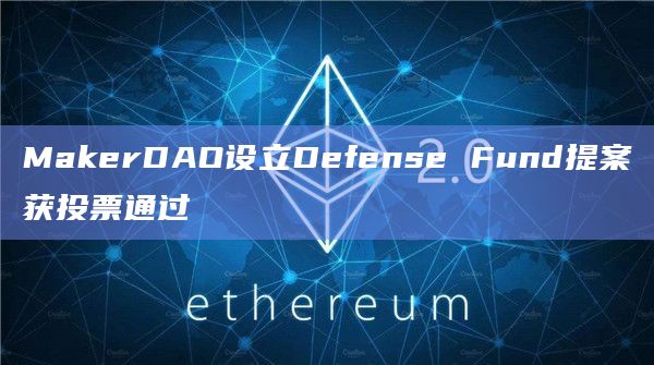 MakerDAO设立Defense Fund提案获投票通过
