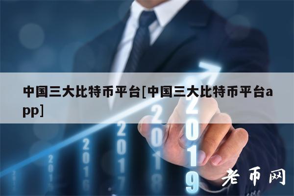 中国三大比特币平台[中国三大比特币平台app]