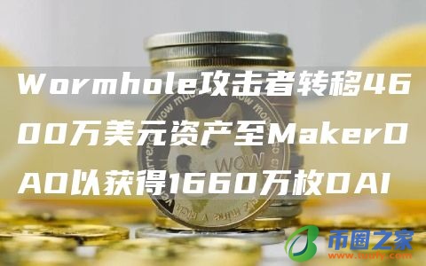 Wormhole攻击者转移4600万美元资产至MakerDAO以获得1660万枚DAI