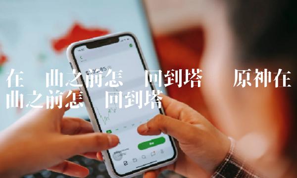 原神在终曲之前怎么回到塔顶