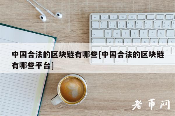 中国合法的区块链有哪些[中国合法的区块链有哪些平台]