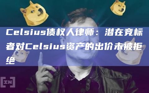Celsius债权人律师:潜在竞标者对Celsius资产的出价未被拒绝