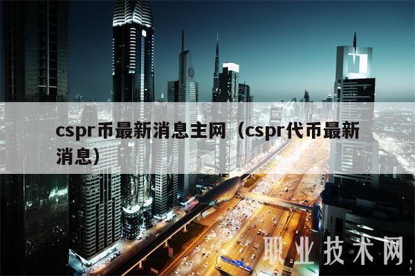 cspr币最新消息主网（cspr代币最新消息）