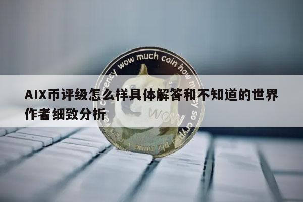 AIX币评级怎么样具体解答和不知道的世界作者细致分析 AIX币评级怎么样具体解答和不知道的世界作者细致分析