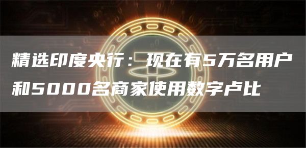 精选印度央行：现在有5万名用户和5000名商家使用数字卢比