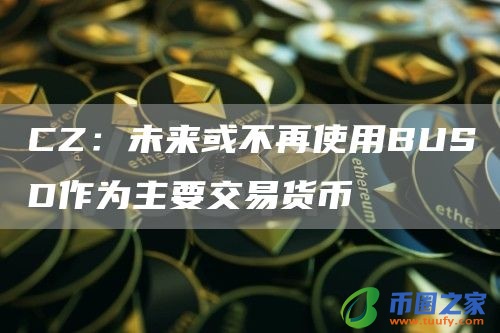CZ：未来或不再使用BUSD作为主要交易货币