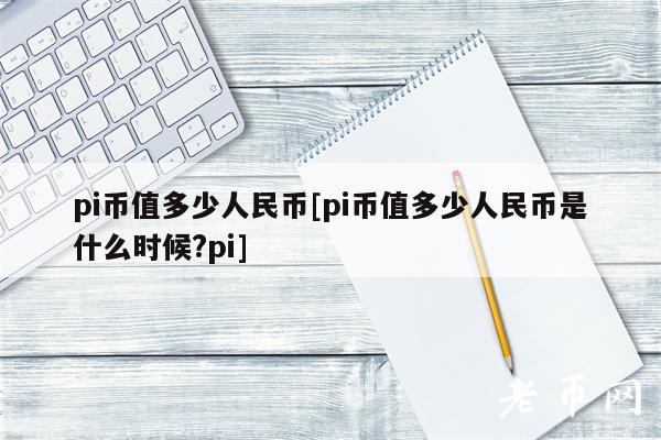 pi币值多少人民币[pi币值多少人民币是什么时候？pi]