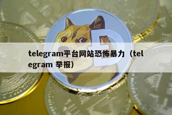 telegram平台网站恐怖暴力(telegram 举报)