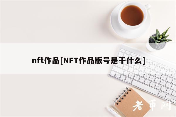 nft作品[NFT作品版号是干什么]