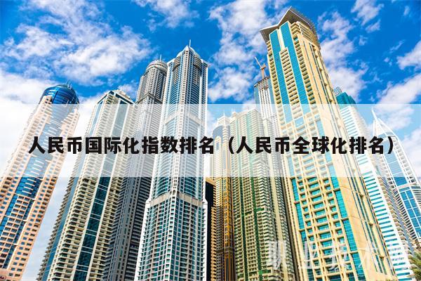 人民币国际化指数排名（人民币全球化排名）