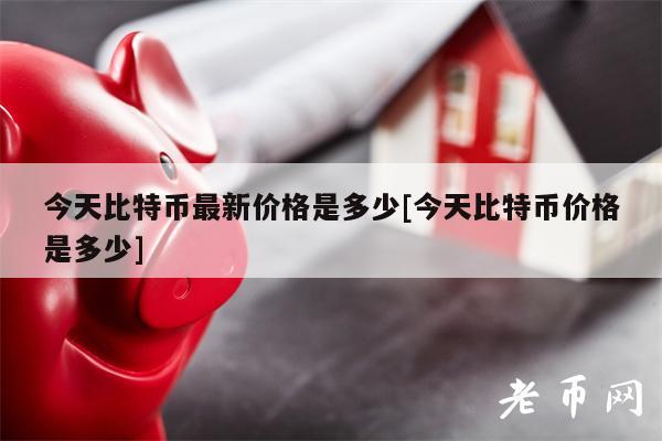 今天比特币最新价格是多少[今天比特币价格是多少]