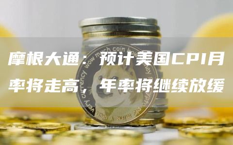 摩根大通：预计美国CPI月率将走高，年率将继续放缓