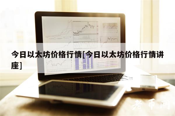 今日以太坊价格行情[今日以太坊价格行情讲座]