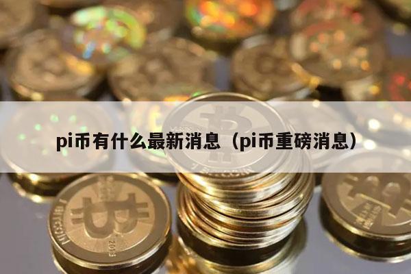 pi币有什么最新消息（pi币重磅消息）