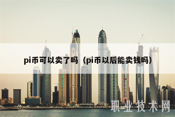 pi币可以卖了吗（pi币以后能卖钱吗）