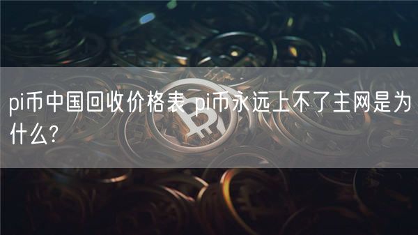pi币中国回收价格表 pi币永远上不了主网是为什么?