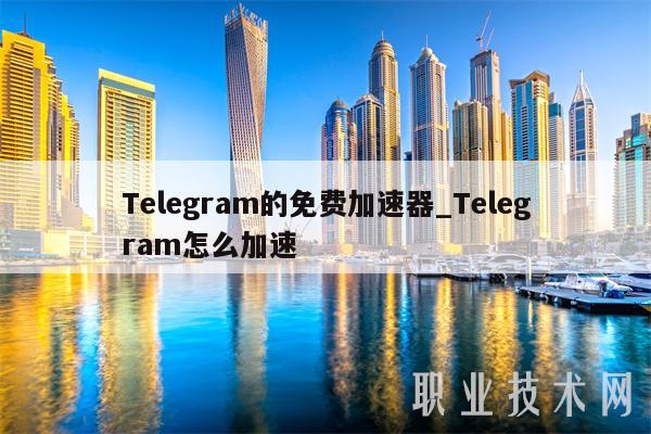 Telegram的免费加速器_Telegram怎么加速