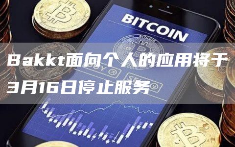 Bakkt面向个人的应用将于3月16日停止服务