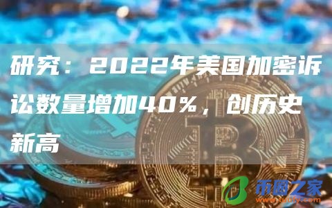 研究：2022年美国加密诉讼数量增加40%，创历史新高