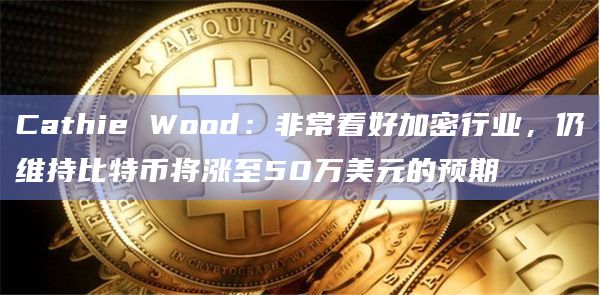 Cathie Wood：非常看好加密行业，仍维持比特币将涨至50万美元的预期