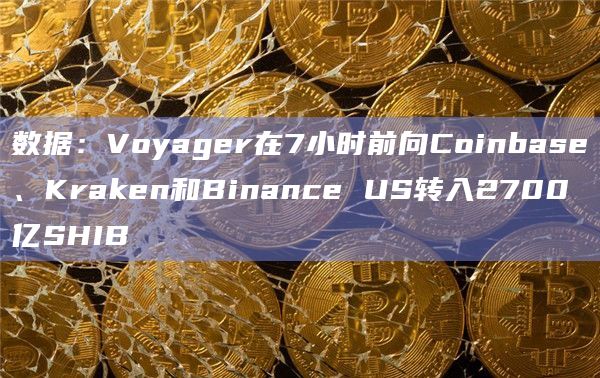 数据:Voyager在7小时前向Coinbase、Kraken和Binance US转入2700亿SHIB 数据:Voyager在7小时前向Coinbase、Kraken和Binance US转入2700亿SHIB