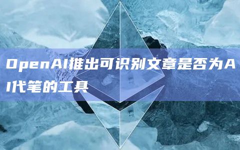 OpenAI推出可识别文章是否为AI代笔的工具