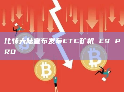 比特大陆宣布发布ETC矿机 E9 PRO