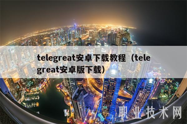 telegreat安卓下载教程（telegreat安卓版下载）