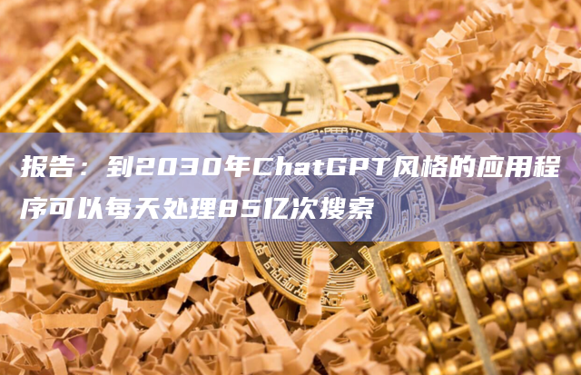 报告：到2030年ChatGPT风格的应用程序可以每天处理85亿次搜索