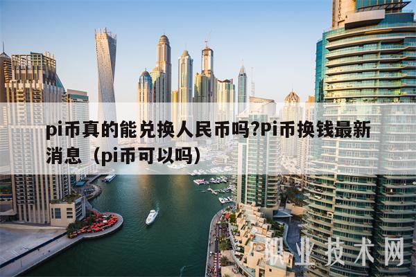 pi币真的能兑换人民币吗？Pi币换钱最新消息（pi币可以吗）